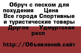 Обруч с песком для похудения.  › Цена ­ 500 - Все города Спортивные и туристические товары » Другое   . Удмуртская респ.